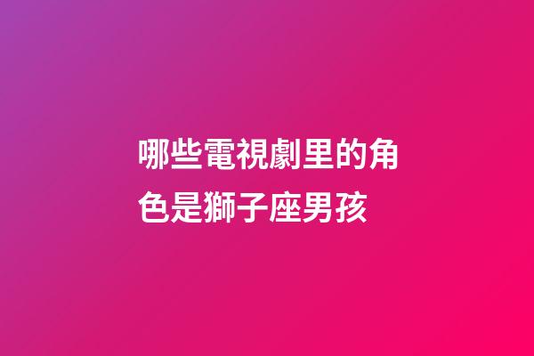 哪些電視劇里的角色是獅子座男孩-第1張-星座運勢-玄機派