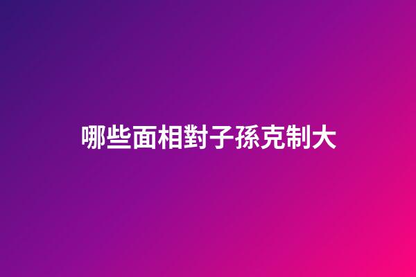 哪些面相對子孫克制大