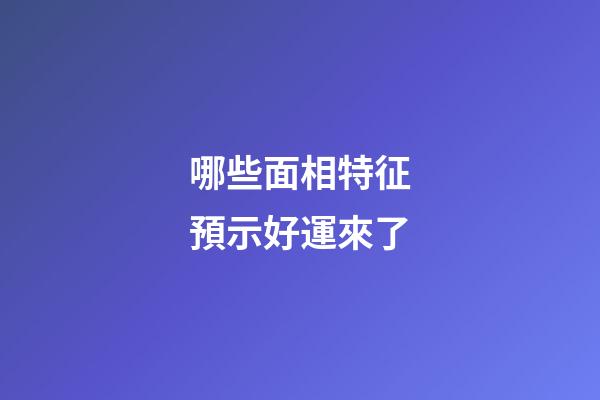 哪些面相特征預示好運來了