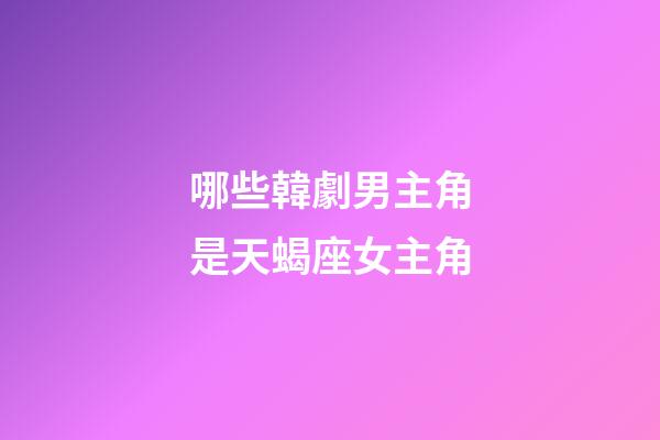 哪些韓劇男主角是天蝎座女主角-第1張-星座運勢-玄機派