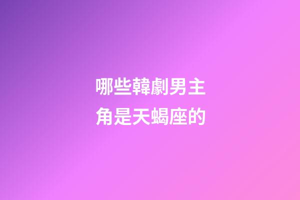 哪些韓劇男主角是天蝎座的-第1張-星座運勢-玄機派