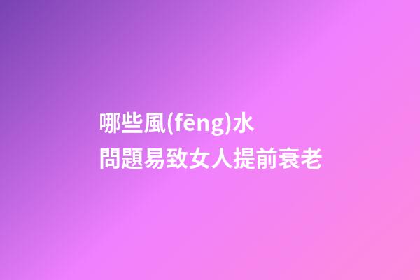 哪些風(fēng)水問題易致女人提前衰老