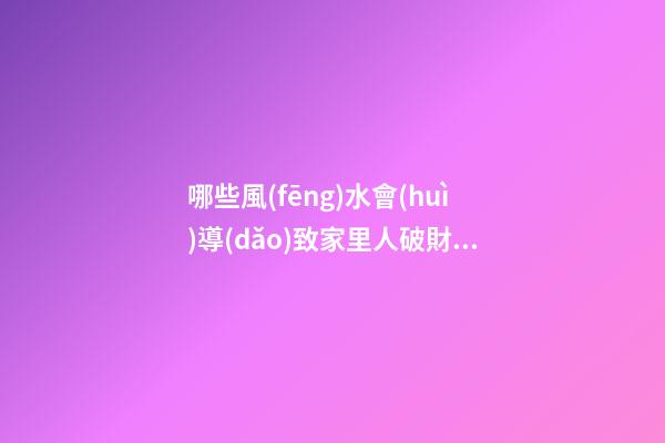 哪些風(fēng)水會(huì)導(dǎo)致家里人破財(cái)