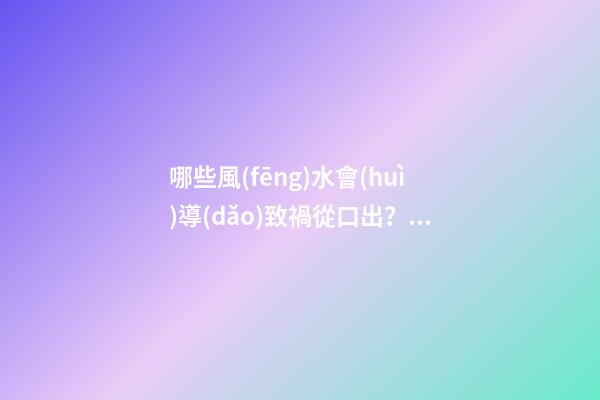 哪些風(fēng)水會(huì)導(dǎo)致禍從口出？注意家中格局