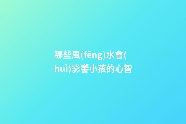哪些風(fēng)水會(huì)影響小孩的心智