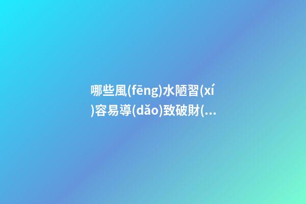哪些風(fēng)水陋習(xí)容易導(dǎo)致破財(cái)？