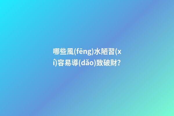 哪些風(fēng)水陋習(xí)容易導(dǎo)致破財？