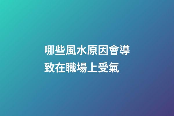 哪些風水原因會導致在職場上受氣