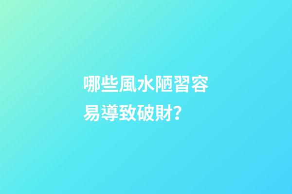 哪些風水陋習容易導致破財？
