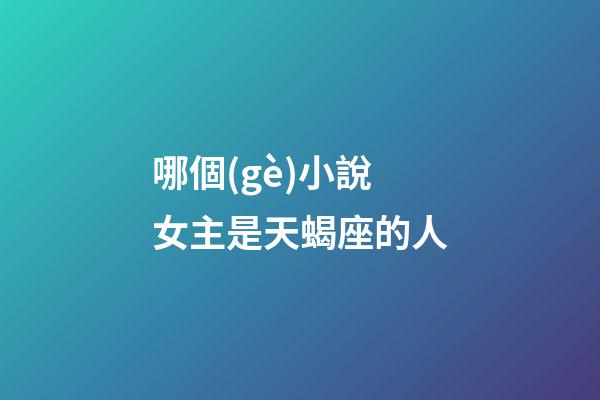哪個(gè)小說女主是天蝎座的人-第1張-星座運(yùn)勢(shì)-玄機(jī)派