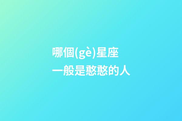 哪個(gè)星座一般是憨憨的人-第1張-星座運(yùn)勢(shì)-玄機(jī)派