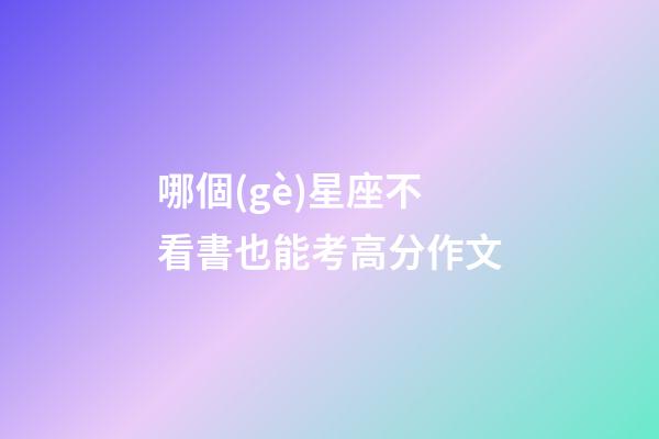 哪個(gè)星座不看書也能考高分作文