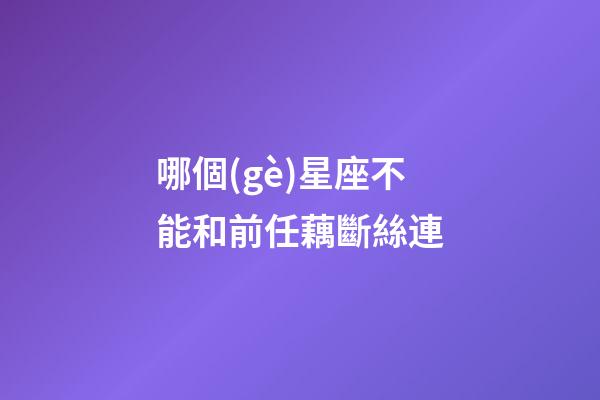 哪個(gè)星座不能和前任藕斷絲連-第1張-星座運(yùn)勢-玄機(jī)派