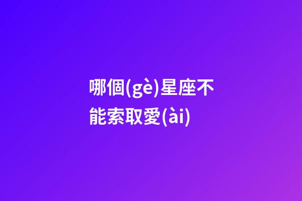 哪個(gè)星座不能索取愛(ài)-第1張-星座運(yùn)勢(shì)-玄機(jī)派