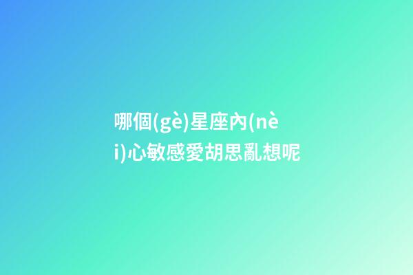 哪個(gè)星座內(nèi)心敏感愛胡思亂想呢-第1張-星座運(yùn)勢(shì)-玄機(jī)派