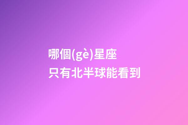 哪個(gè)星座只有北半球能看到-第1張-星座運(yùn)勢(shì)-玄機(jī)派