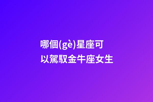 哪個(gè)星座可以駕馭金牛座女生-第1張-星座運(yùn)勢(shì)-玄機(jī)派