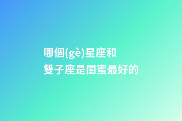 哪個(gè)星座和雙子座是閨蜜最好的-第1張-星座運(yùn)勢(shì)-玄機(jī)派