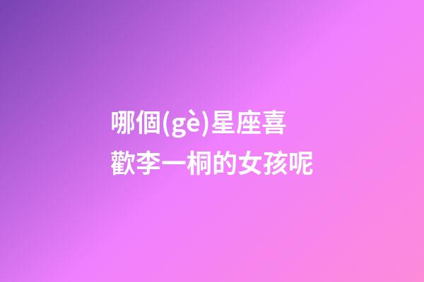 哪個(gè)星座喜歡李一桐的女孩呢-第1張-星座運(yùn)勢(shì)-玄機(jī)派