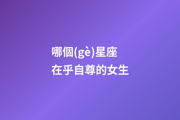 哪個(gè)星座在乎自尊的女生-第1張-星座運(yùn)勢(shì)-玄機(jī)派