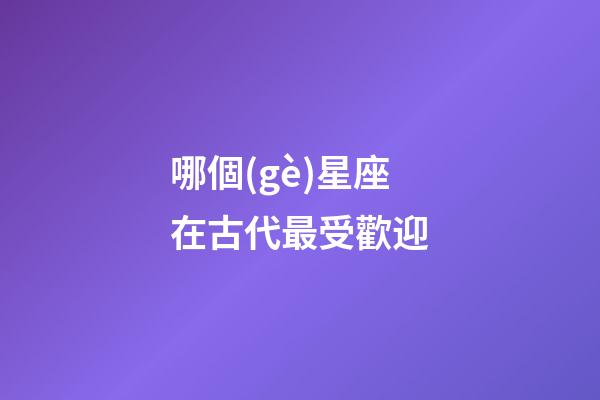 哪個(gè)星座在古代最受歡迎-第1張-星座運(yùn)勢-玄機(jī)派