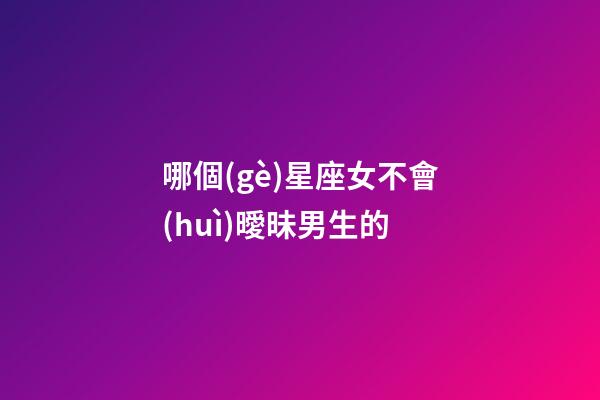 哪個(gè)星座女不會(huì)曖昧男生的-第1張-星座運(yùn)勢(shì)-玄機(jī)派
