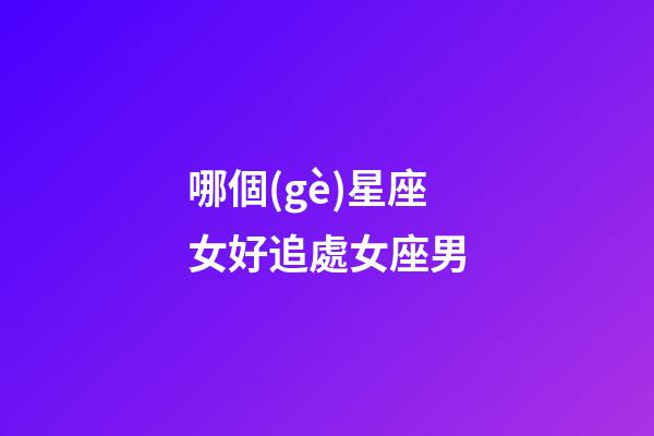 哪個(gè)星座女好追處女座男-第1張-星座運(yùn)勢(shì)-玄機(jī)派