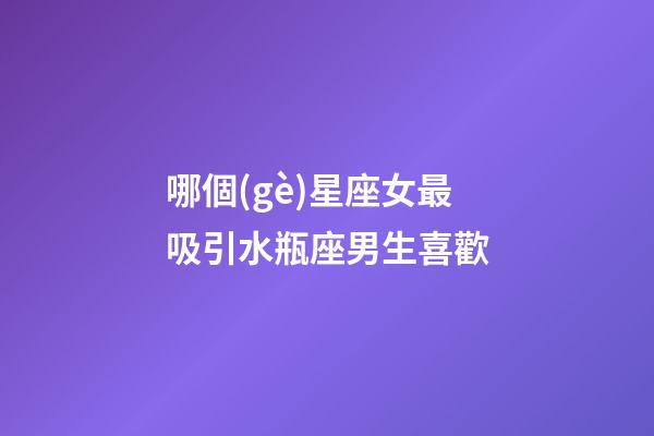 哪個(gè)星座女最吸引水瓶座男生喜歡-第1張-星座運(yùn)勢(shì)-玄機(jī)派