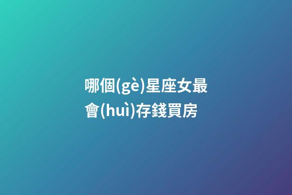 哪個(gè)星座女最會(huì)存錢買房-第1張-星座運(yùn)勢-玄機(jī)派