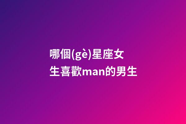哪個(gè)星座女生喜歡man的男生-第1張-星座運(yùn)勢(shì)-玄機(jī)派