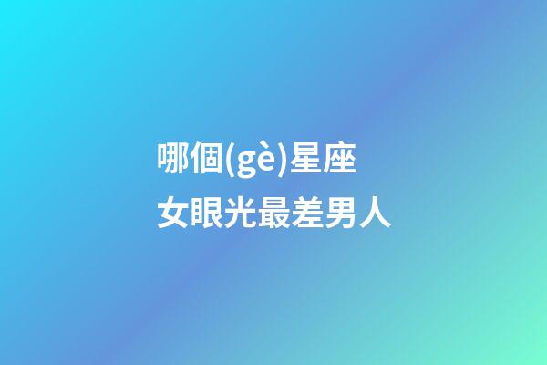 哪個(gè)星座女眼光最差男人-第1張-星座運(yùn)勢-玄機(jī)派