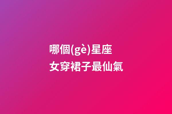 哪個(gè)星座女穿裙子最仙氣-第1張-星座運(yùn)勢(shì)-玄機(jī)派
