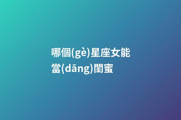 哪個(gè)星座女能當(dāng)閨蜜-第1張-星座運(yùn)勢(shì)-玄機(jī)派
