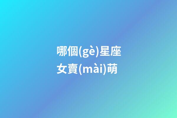 哪個(gè)星座女賣(mài)萌-第1張-星座運(yùn)勢(shì)-玄機(jī)派