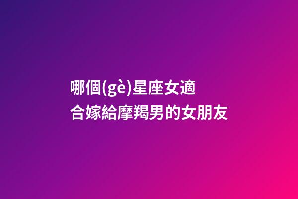 哪個(gè)星座女適合嫁給摩羯男的女朋友-第1張-星座運(yùn)勢(shì)-玄機(jī)派