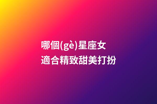 哪個(gè)星座女適合精致甜美打扮-第1張-星座運(yùn)勢-玄機(jī)派