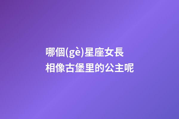 哪個(gè)星座女長相像古堡里的公主呢-第1張-星座運(yùn)勢-玄機(jī)派