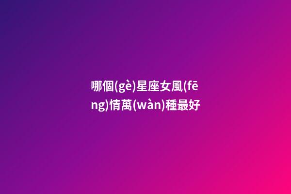哪個(gè)星座女風(fēng)情萬(wàn)種最好-第1張-星座運(yùn)勢(shì)-玄機(jī)派