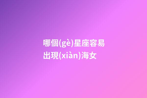 哪個(gè)星座容易出現(xiàn)海女-第1張-星座運(yùn)勢(shì)-玄機(jī)派