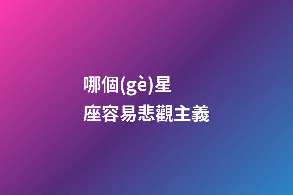 哪個(gè)星座容易悲觀主義-第1張-星座運(yùn)勢-玄機(jī)派
