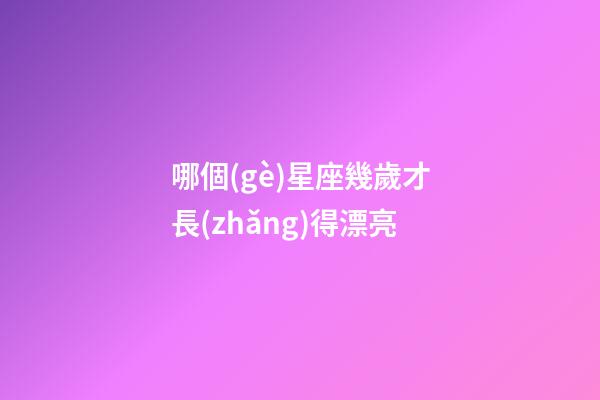 哪個(gè)星座幾歲才長(zhǎng)得漂亮-第1張-星座運(yùn)勢(shì)-玄機(jī)派
