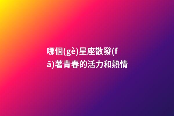 哪個(gè)星座散發(fā)著青春的活力和熱情-第1張-星座運(yùn)勢-玄機(jī)派