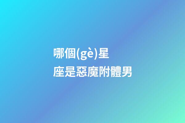 哪個(gè)星座是惡魔附體男-第1張-星座運(yùn)勢(shì)-玄機(jī)派