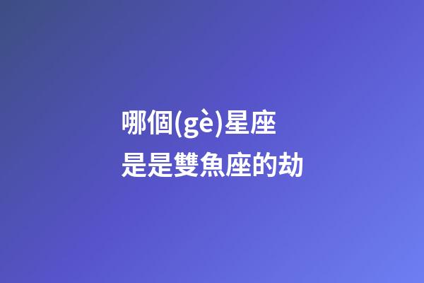 哪個(gè)星座是是雙魚座的劫-第1張-星座運(yùn)勢(shì)-玄機(jī)派