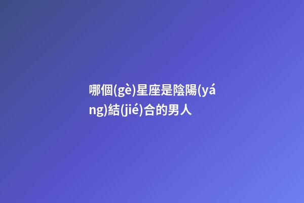 哪個(gè)星座是陰陽(yáng)結(jié)合的男人-第1張-星座運(yùn)勢(shì)-玄機(jī)派