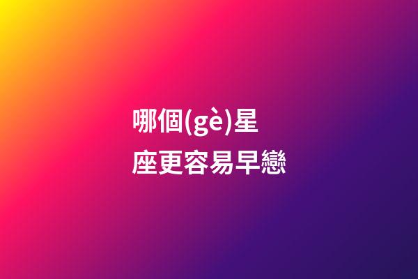 哪個(gè)星座更容易早戀-第1張-星座運(yùn)勢(shì)-玄機(jī)派