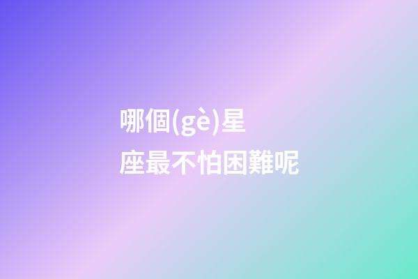 哪個(gè)星座最不怕困難呢-第1張-星座運(yùn)勢-玄機(jī)派