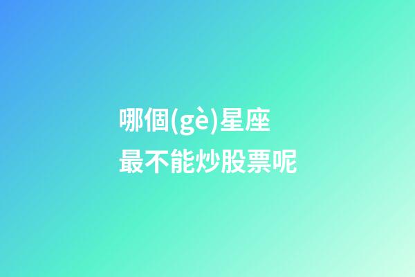 哪個(gè)星座最不能炒股票呢-第1張-星座運(yùn)勢-玄機(jī)派