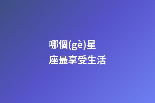 哪個(gè)星座最享受生活-第1張-星座運(yùn)勢(shì)-玄機(jī)派