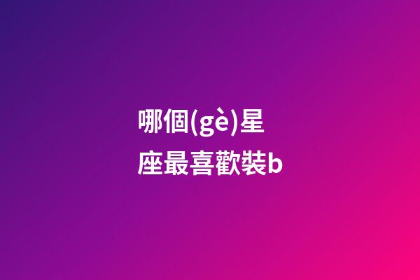 哪個(gè)星座最喜歡裝b-第1張-星座運(yùn)勢(shì)-玄機(jī)派
